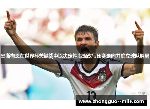 奥斯梅恩在世界杯关键战中以决定性表现改写比赛走向并确立球队胜局 奥斯梅恩在世界杯关键战中以决定性表现改写比赛走向并确立球队胜局