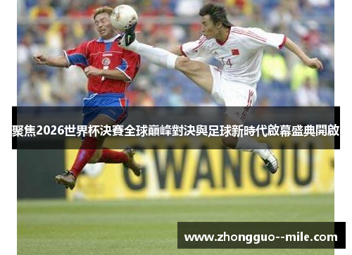 聚焦2026世界杯決賽全球巔峰對決與足球新時代啟幕盛典開啟 聚焦2026世界杯決賽全球巔峰對決與足球新時代啟幕盛典開啟