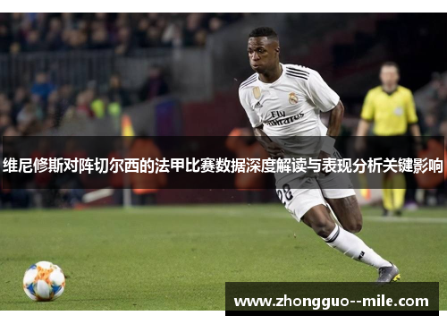 维尼修斯对阵切尔西的法甲比赛数据深度解读与表现分析关键影响 维尼修斯对阵切尔西的法甲比赛数据深度解读与表现分析关键影响