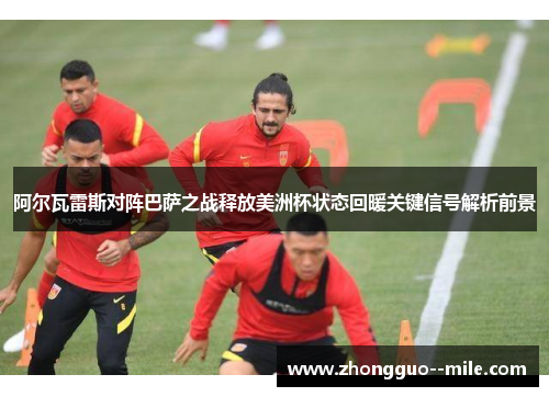 阿尔瓦雷斯对阵巴萨之战释放美洲杯状态回暖关键信号解析前景 阿尔瓦雷斯对阵巴萨之战释放美洲杯状态回暖关键信号解析前景