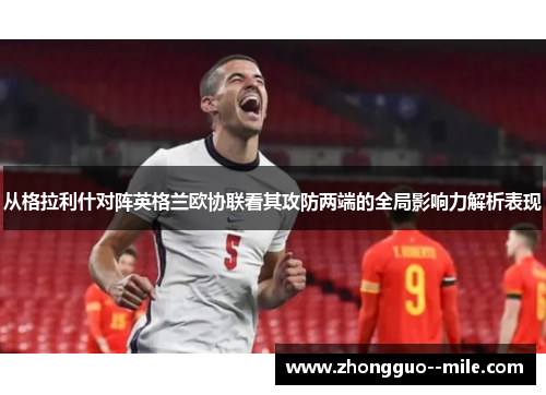 从格拉利什对阵英格兰欧协联看其攻防两端的全局影响力解析表现 从格拉利什对阵英格兰欧协联看其攻防两端的全局影响力解析表现