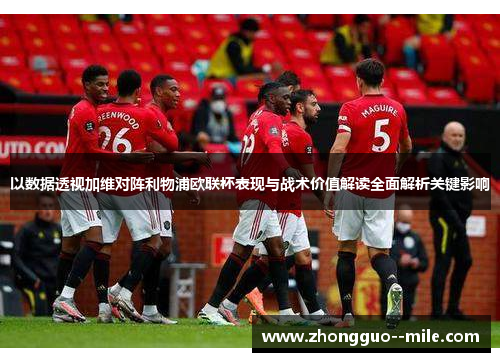 以数据透视加维对阵利物浦欧联杯表现与战术价值解读全面解析关键影响 以数据透视加维对阵利物浦欧联杯表现与战术价值解读全面解析关键影响