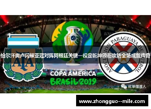 恰尔汗奥卢闪耀亚冠对阵阿根廷关键一役定乾坤领衔攻防全场成就传奇