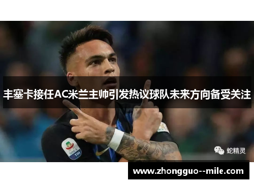 丰塞卡接任AC米兰主帅引发热议球队未来方向备受关注 丰塞卡接任AC米兰主帅引发热议球队未来方向备受关注