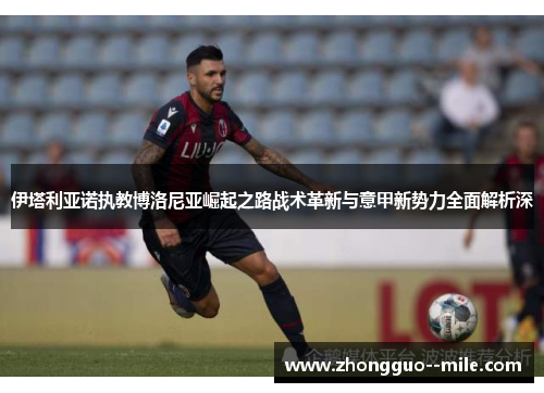 伊塔利亚诺执教博洛尼亚崛起之路战术革新与意甲新势力全面解析深