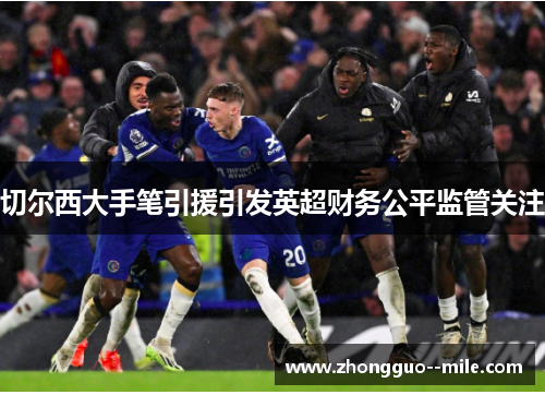 切尔西大手笔引援引发英超财务公平监管关注 切尔西大手笔引援引发英超财务公平监管关注