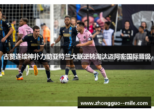 古赞连续神扑力助亚特兰大联逆转淘汰迈阿密国际晋级