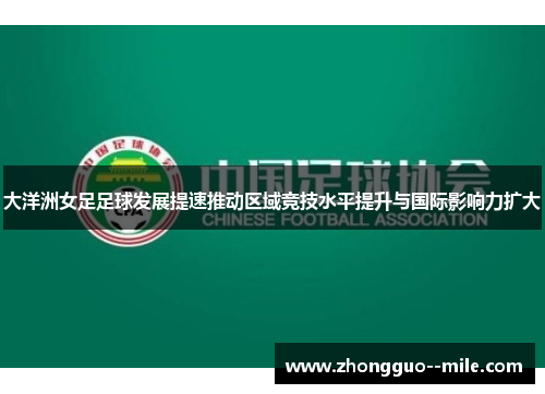 大洋洲女足足球发展提速推动区域竞技水平提升与国际影响力扩大 大洋洲女足足球发展提速推动区域竞技水平提升与国际影响力扩大
