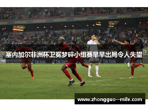 塞内加尔非洲杯卫冕梦碎小组赛早早出局令人失望