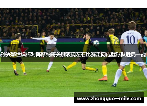 孙兴慜世俱杯对阵摩纳哥关键表现左右比赛走向成就球队胜局一战 孙兴慜世俱杯对阵摩纳哥关键表现左右比赛走向成就球队胜局一战