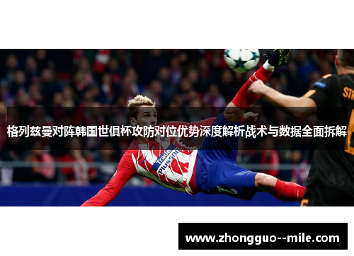 格列兹曼对阵韩国世俱杯攻防对位优势深度解析战术与数据全面拆解