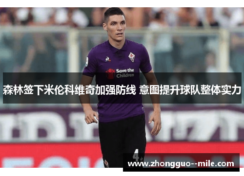 森林签下米伦科维奇加强防线 意图提升球队整体实力 森林签下米伦科维奇加强防线 意图提升球队整体实力