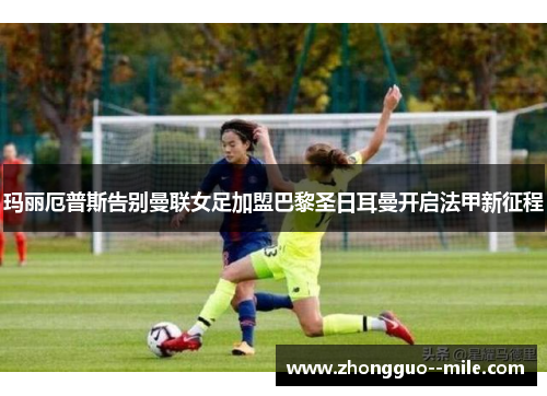 玛丽厄普斯告别曼联女足加盟巴黎圣日耳曼开启法甲新征程