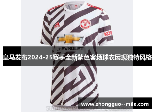 皇马发布2024-25赛季全新紫色客场球衣展现独特风格 皇马发布2024-25赛季全新紫色客场球衣展现独特风格