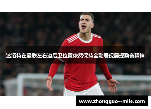 达洛特在曼联左右边后卫位置依然保持全勤表现展现勤奋精神 达洛特在曼联左右边后卫位置依然保持全勤表现展现勤奋精神