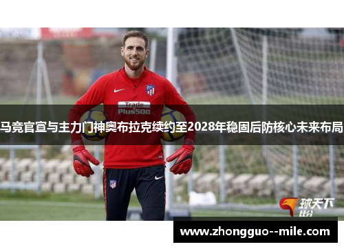 马竞官宣与主力门神奥布拉克续约至2028年稳固后防核心未来布局