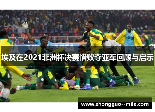 埃及在2021非洲杯决赛惜败夺亚军回顾与启示