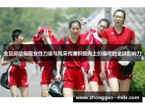 女足运动展现女性力量与风采传递积极向上价值观的全球影响力 女足运动展现女性力量与风采传递积极向上价值观的全球影响力