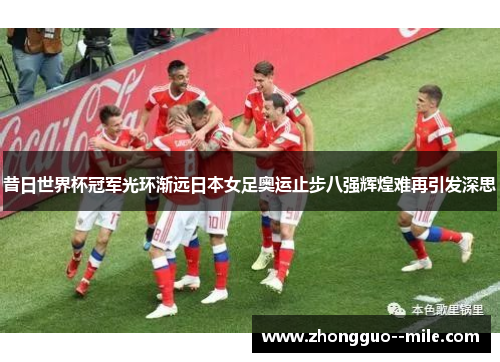 昔日世界杯冠军光环渐远日本女足奥运止步八强辉煌难再引发深思