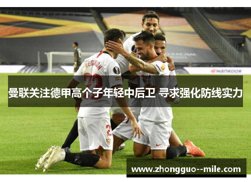 曼联关注德甲高个子年轻中后卫 寻求强化防线实力 曼联关注德甲高个子年轻中后卫 寻求强化防线实力
