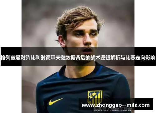 格列兹曼对阵比利时德甲关键数据背后的战术逻辑解析与比赛走向影响 格列兹曼对阵比利时德甲关键数据背后的战术逻辑解析与比赛走向影响