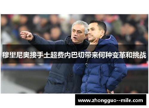 穆里尼奥接手土超费内巴切带来何种变革和挑战 穆里尼奥接手土超费内巴切带来何种变革和挑战