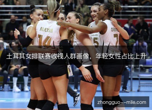 土耳其女排联赛收视人群画像,年轻女性占比上升 土耳其女排联赛收视人群画像,年轻女性占比上升