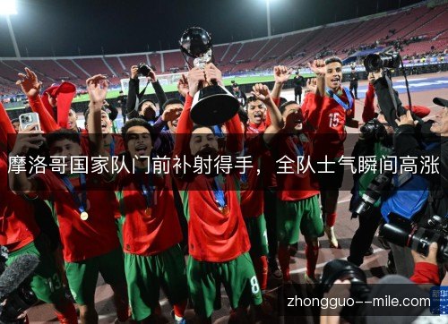 摩洛哥国家队门前补射得手,全队士气瞬间高涨 摩洛哥国家队门前补射得手,全队士气瞬间高涨